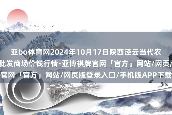 亚bo体育网2024年10月17日陕西泾云当代农业股份有限公司云阳蔬菜批发商场价钱行情-亚博棋牌官网「官方」网站/网页版登录入口/手机版APP下载