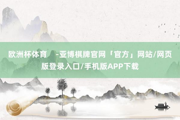 欧洲杯体育    -亚博棋牌官网「官方」网站/网页版登录入口/手机版APP下载