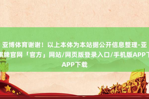 亚博体育谢谢！以上本体为本站据公开信息整理-亚博棋牌官网「官方」网站/网页版登录入口/手机版APP下载