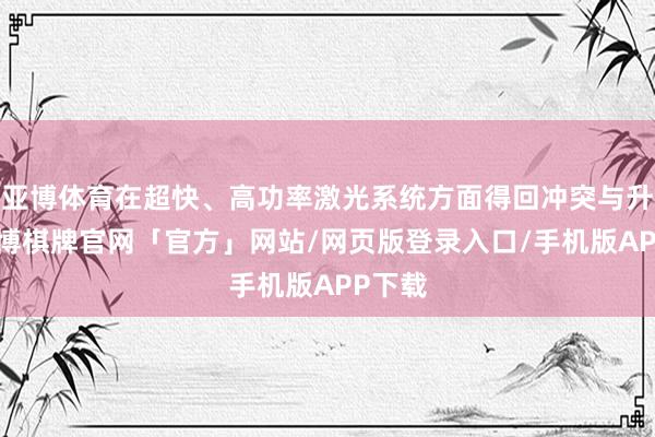 亚博体育在超快、高功率激光系统方面得回冲突与升级-亚博棋牌官网「官方」网站/网页版登录入口/手机版APP下载