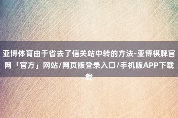 亚博体育由于省去了信关站中转的方法-亚博棋牌官网「官方」网站/网页版登录入口/手机版APP下载