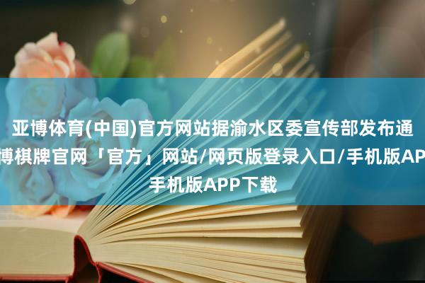 亚博体育(中国)官方网站据渝水区委宣传部发布通报-亚博棋牌官网「官方」网站/网页版登录入口/手机版APP下载