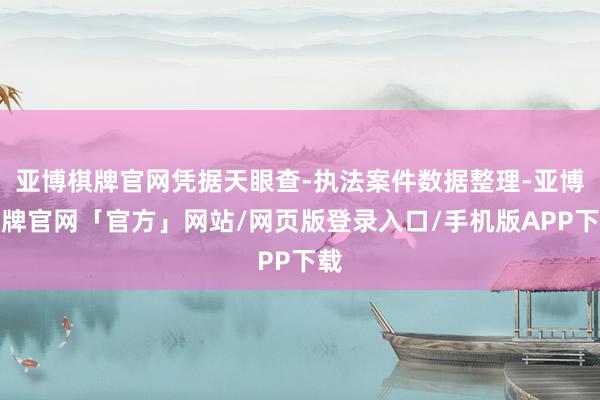 亚博棋牌官网凭据天眼查-执法案件数据整理-亚博棋牌官网「官方」网站/网页版登录入口/手机版APP下载