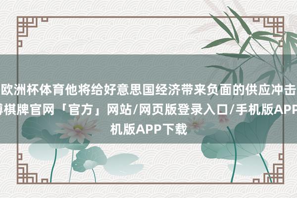 欧洲杯体育他将给好意思国经济带来负面的供应冲击-亚博棋牌官网「官方」网站/网页版登录入口/手机版APP下载