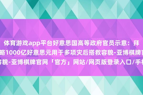 体育游戏app平台好意思国高等政府官员示意：拜登政府敦促国会批准大略1000亿好意思元用于多项灾后搭救容貌-亚博棋牌官网「官方」网站/网页版登录入口/手机版APP下载