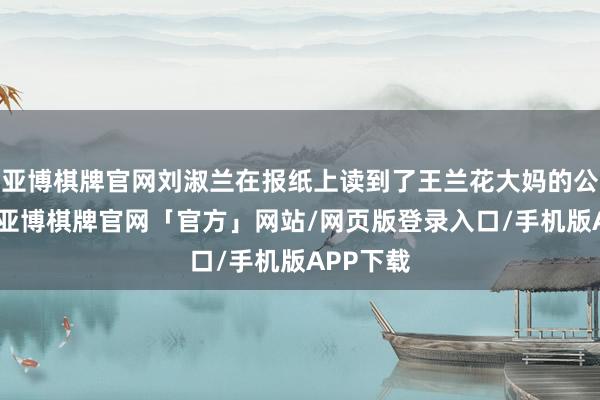 亚博棋牌官网刘淑兰在报纸上读到了王兰花大妈的公益业绩-亚博棋牌官网「官方」网站/网页版登录入口/手机版APP下载
