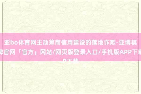 亚bo体育网主动筹商信用建设的落地诈欺-亚博棋牌官网「官方」网站/网页版登录入口/手机版APP下载