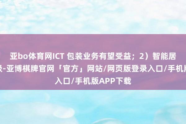亚bo体育网ICT 包装业务有望受益；2）智能居品迭代升级-亚博棋牌官网「官方」网站/网页版登录入口/手机版APP下载
